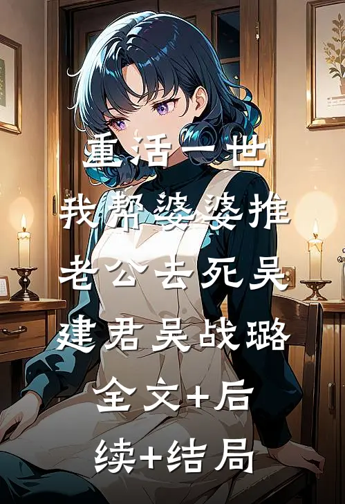 重活一世，我帮婆婆推老公去死吴建君吴战璐:全文+后续+结局