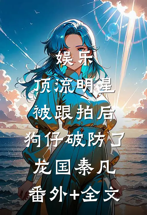 娱乐：顶流明星被跟拍后，狗仔破防了龙国秦凡:(番外)+(全文)