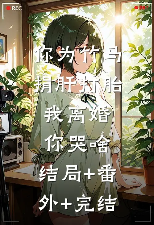 你为竹马捐肝打胎，我离婚你哭啥:结局+番外+完结