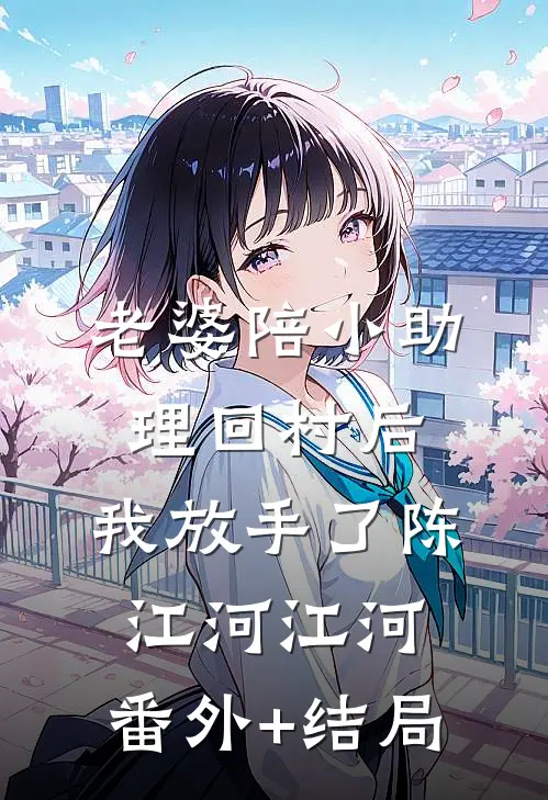 老婆陪小助理回村后，我放手了陈江河江河:(番外)+(结局)