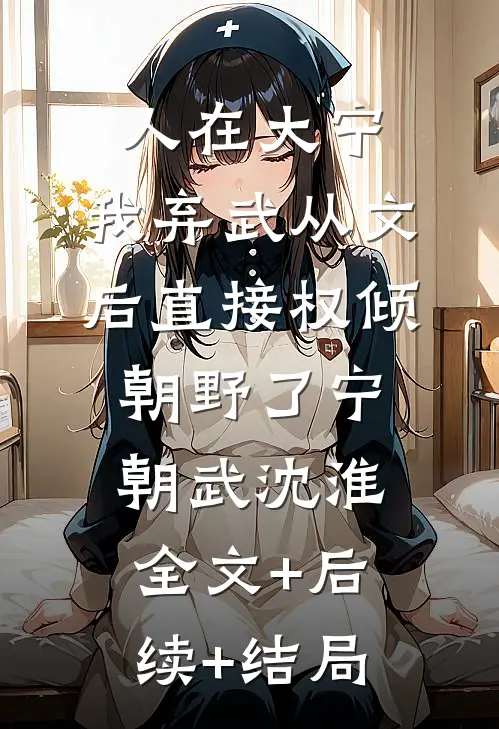 人在大宁，我弃武从文后直接权倾朝野了宁朝武沈淮:全文+后续+结局