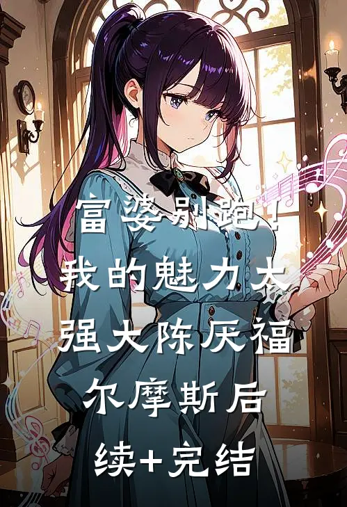 富婆别跑！我的魅力太强大陈厌福尔摩斯后续+完结