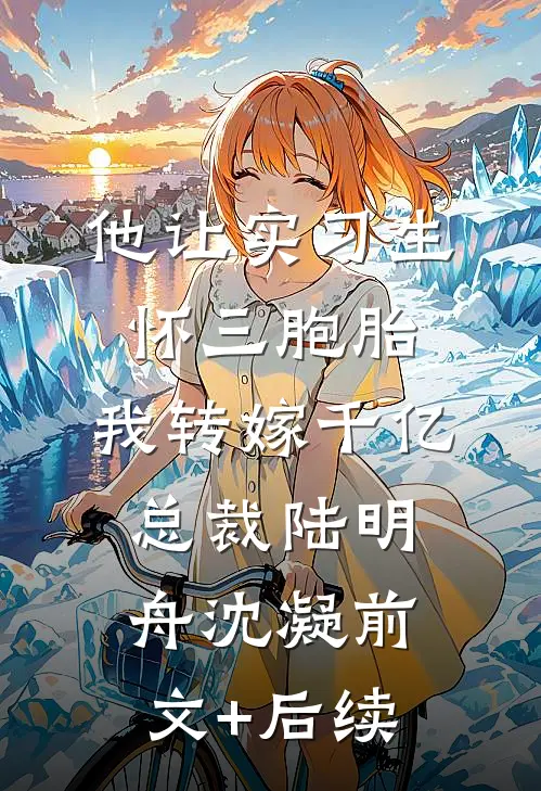 他让实习生怀三胞胎，我转嫁千亿总裁陆明舟沈凝前文+后续