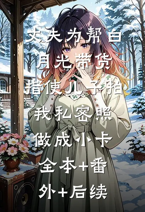 丈夫为帮白月光带货，指使儿子拍我私密照做成小卡:全本+番外+后续