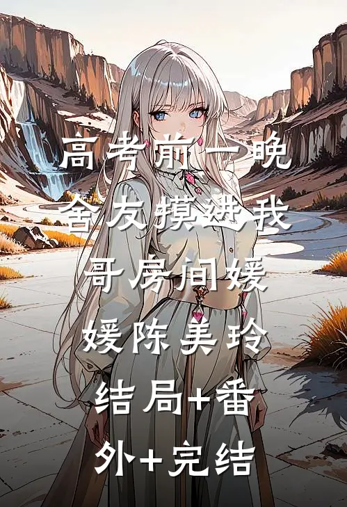 高考前一晚，舍友摸进我哥房间媛媛陈美玲:结局+番外+完结