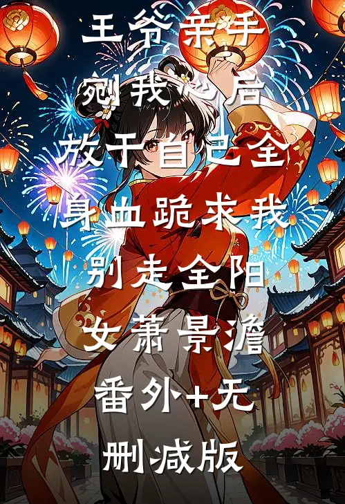 王爷亲手剜我心后，放干自己全身血跪求我别走全阳女萧景澹:番外+无删减版