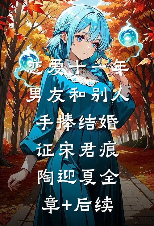 恋爱十一年，男友和别人手捧结婚证宋君痕陶迎夏全章+后续
