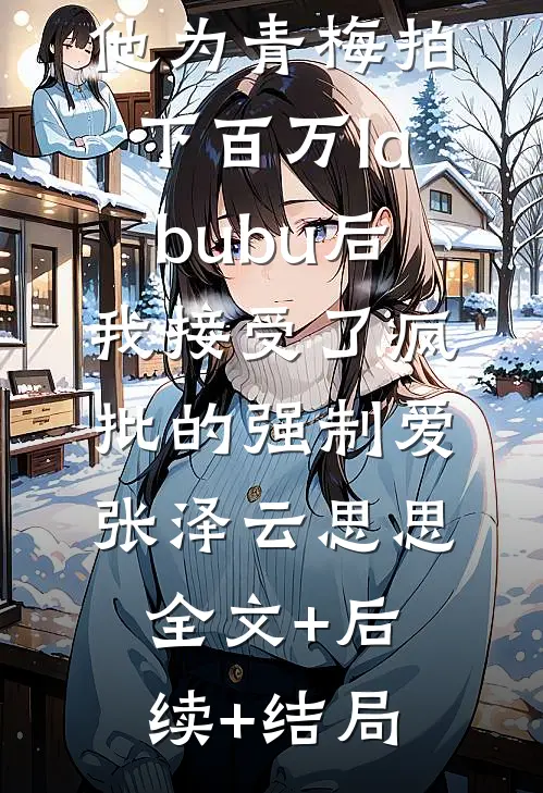 他为青梅拍下百万labubu后，我接受了疯批的强制爱张泽云思思全文+后续+结局