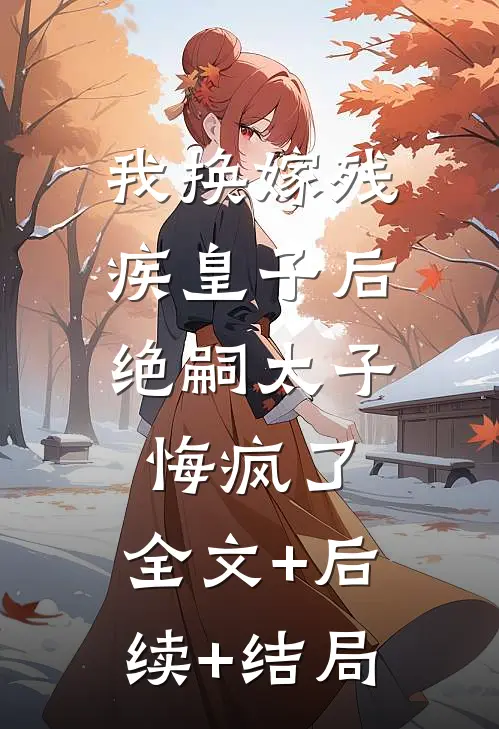 我换嫁残疾皇子后，绝嗣太子悔疯了:全文+后续+结局