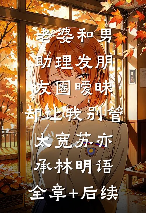 老婆和男助理发朋友圈暧昧，却让我别管太宽苏亦承林明语:全章+后续
