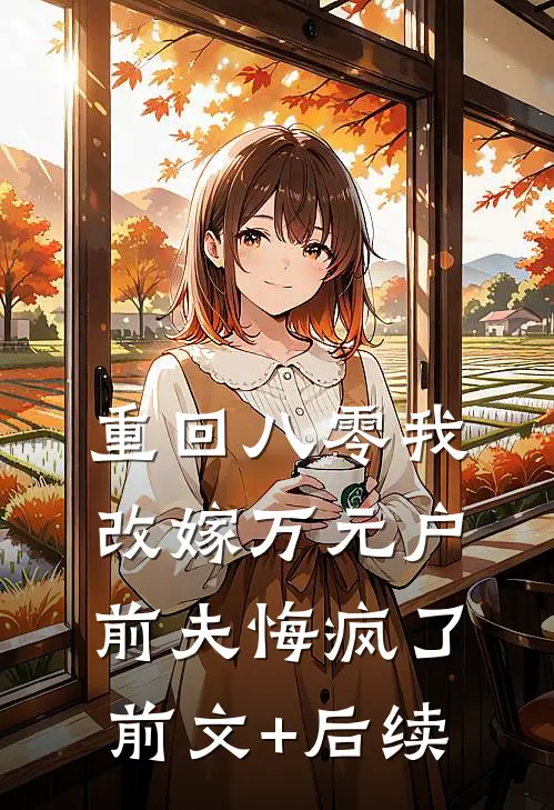 重回八零我改嫁万元户，前夫悔疯了前文+后续