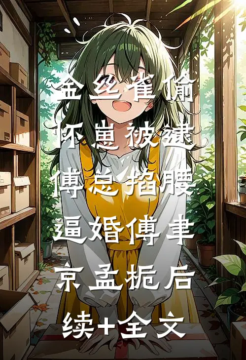 金丝雀偷怀崽被逮，傅总掐腰逼婚傅聿京孟栀后续+全文
