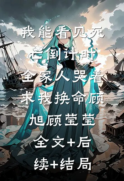 我能看见死亡倒计时，全家人哭着求我换命顾旭顾莹莹全文+后续+结局