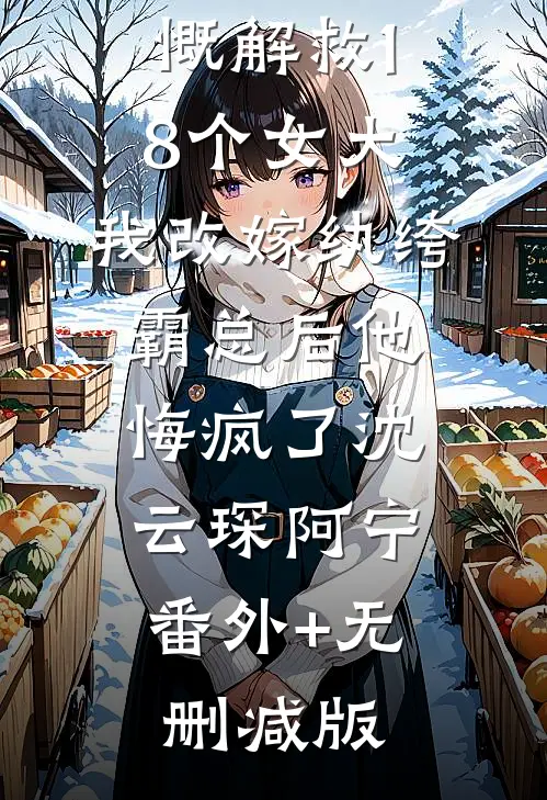未婚夫慷慨解救18个女大，我改嫁纨绔霸总后他悔疯了沈云琛阿宁:番外+无删减版