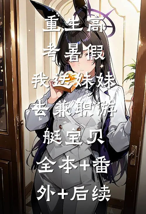 重生高考暑假，我送妹妹去兼职游艇宝贝:全本+番外+后续
