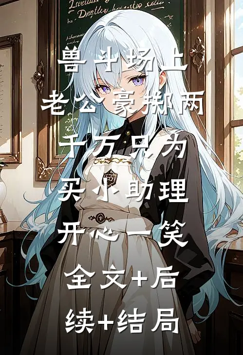 兽斗场上，老公豪掷两千万只为买小助理开心一笑:全文+后续+结局