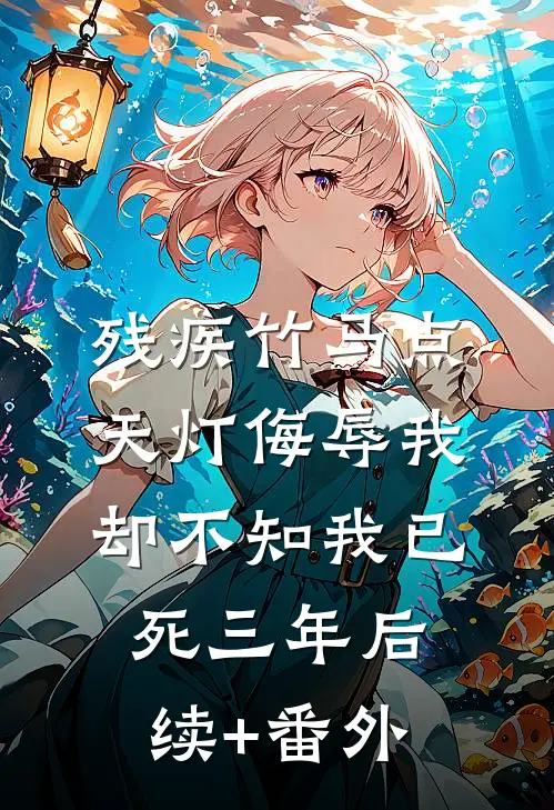 残疾竹马点天灯侮辱我，却不知我已死三年后续+番外