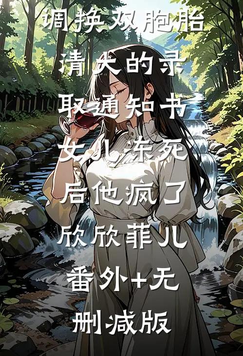 调换双胞胎清大的录取通知书，女儿冻死后他疯了欣欣菲儿:番外+无删减版