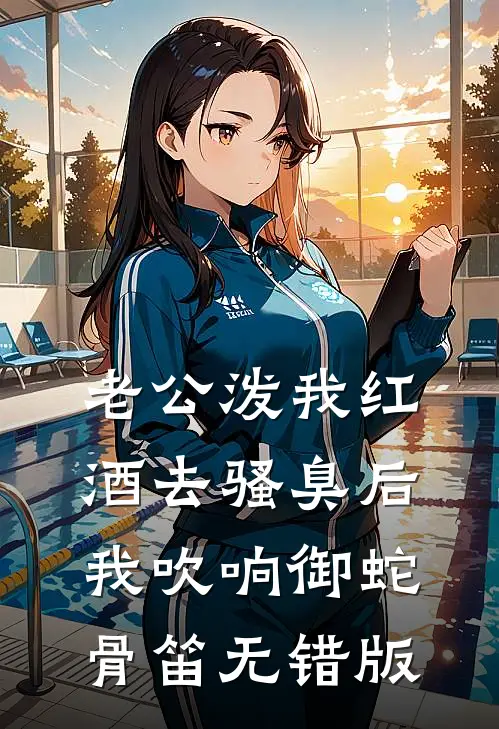 老公泼我红酒去骚臭后，我吹响御蛇骨笛无错版