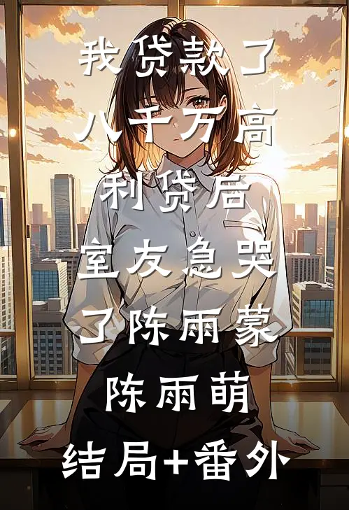 我贷款了八千万高利贷后，室友急哭了陈雨蒙陈雨萌:结局+番外