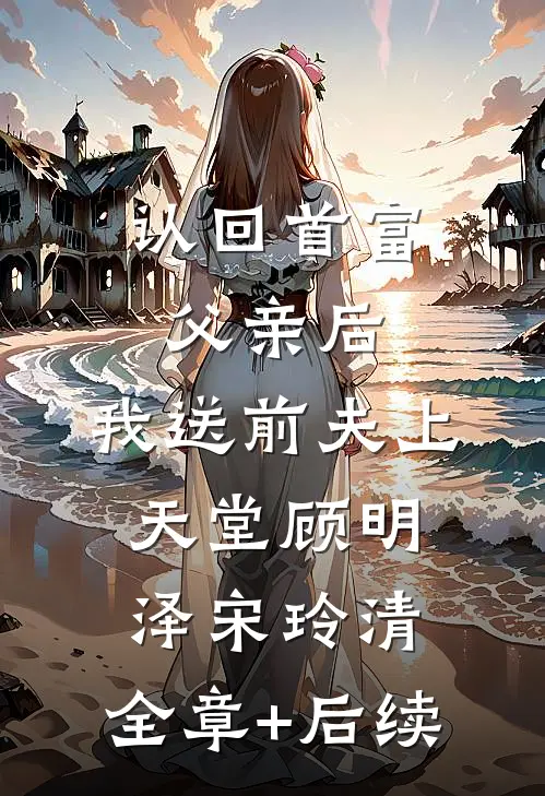 认回首富父亲后，我送前夫上天堂顾明泽宋玲清:全章+后续