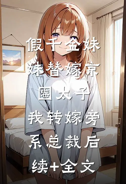 假千金妹妹替嫁京圈太子，我转嫁旁系总裁后续+全文