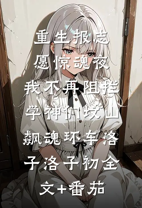 重生报志愿惊魂夜，我不再阻拦学神们坟山飙魂环车洛子洛子初全文+番茄