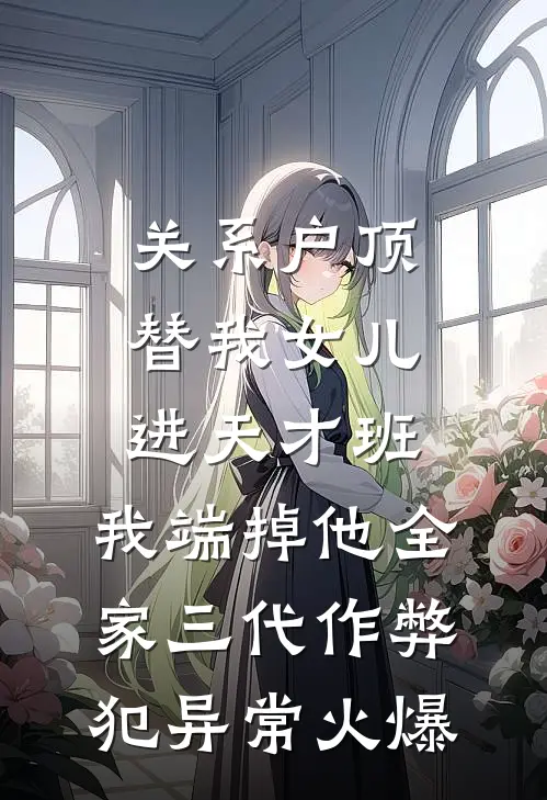 关系户顶替我女儿进天才班，我端掉他全家三代作弊犯异常火爆
