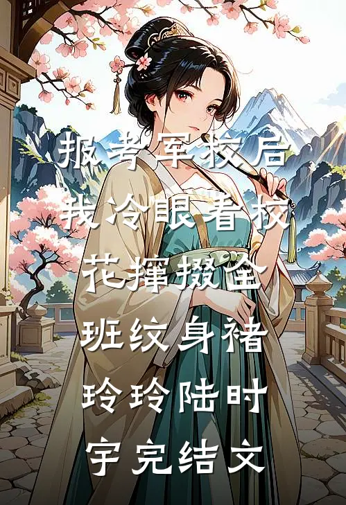报考军校后，我冷眼看校花撺掇全班纹身褚玲玲陆时宇完结文