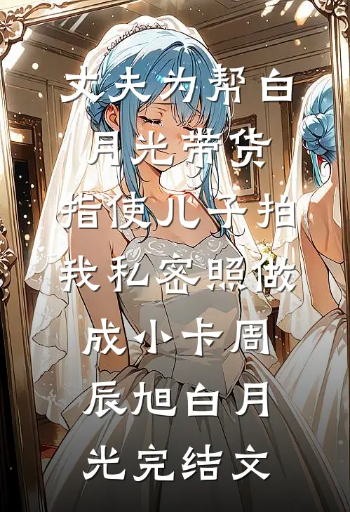 丈夫为帮白月光带货，指使儿子拍我私密照做成小卡周辰旭白月光完结文