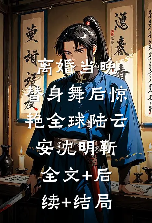 离婚当晚，替身舞后惊艳全球陆云安沈明靳全文+后续+结局