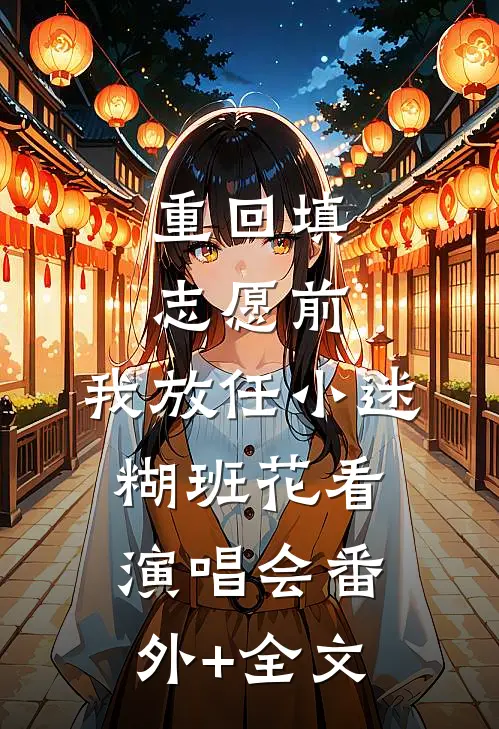 重回填志愿前，我放任小迷糊班花看演唱会(番外)+(全文)