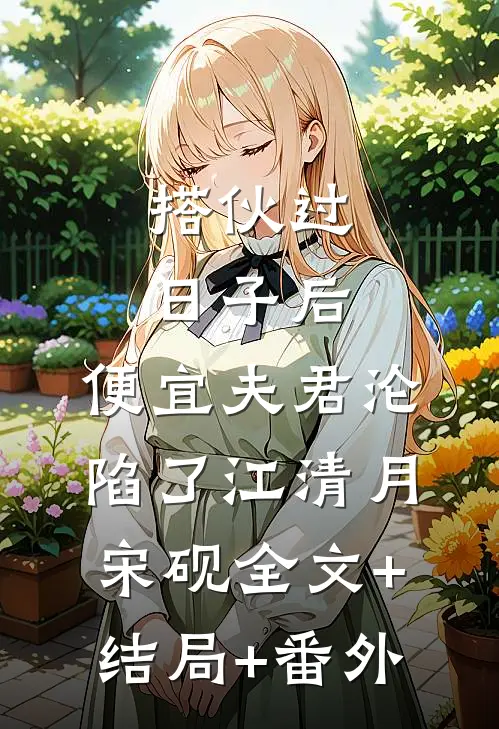 搭伙过日子后，便宜夫君沦陷了江清月宋砚全文+结局+番外