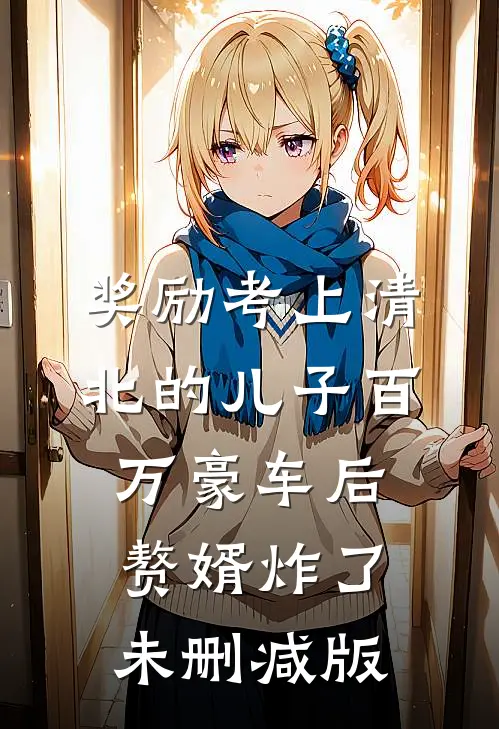 奖励考上清北的儿子百万豪车后，赘婿炸了未删减版