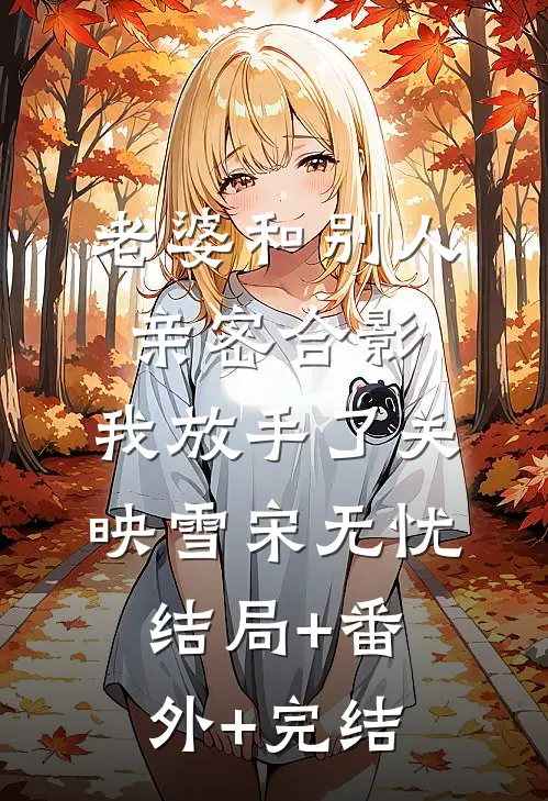 老婆和别人亲密合影，我放手了关映雪宋无忧:结局+番外+完结