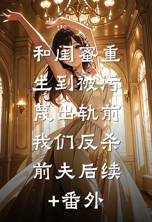 和闺蜜重生到被污蔑出轨前，我们反杀前夫后续+番外