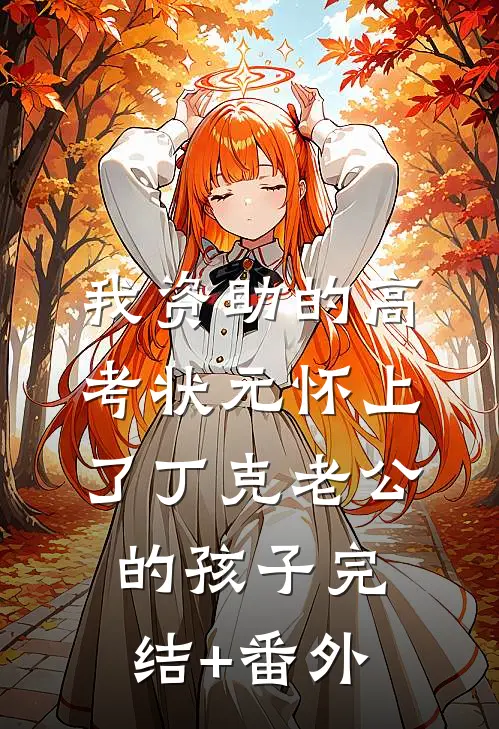 我资助的高考状元怀上了丁克老公的孩子完结+番外