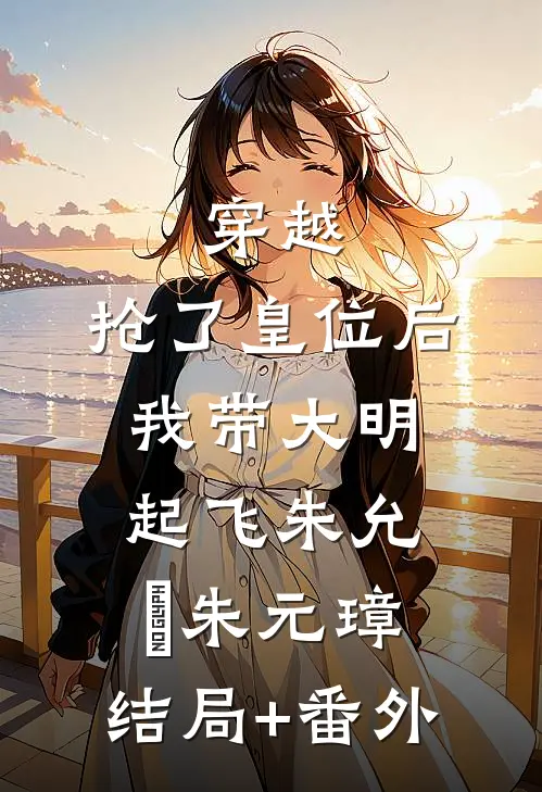 穿越：抢了皇位后，我带大明起飞朱允熥朱元璋:结局+番外