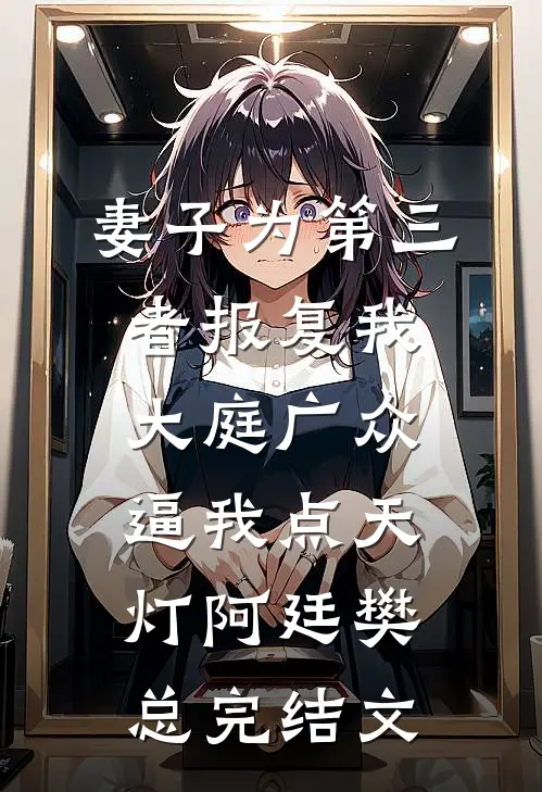 妻子为第三者报复我，大庭广众逼我点天灯阿廷樊总完结文