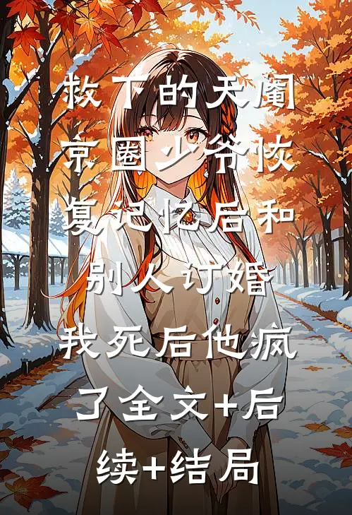 救下的天阉京圈少爷恢复记忆后和别人订婚，我死后他疯了全文+后续+结局