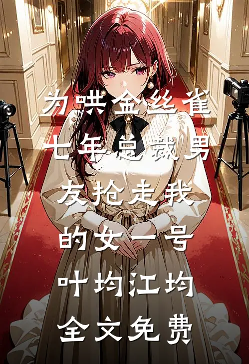 为哄金丝雀，七年总裁男友抢走我的女一号叶均江均全文免费
