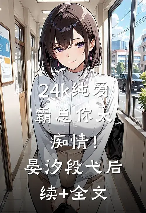 24k纯爱，霸总你太痴情！晏汐段弋后续+全文