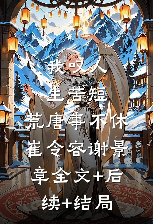 我叹人生苦短，荒唐事不休崔令容谢景章全文+后续+结局