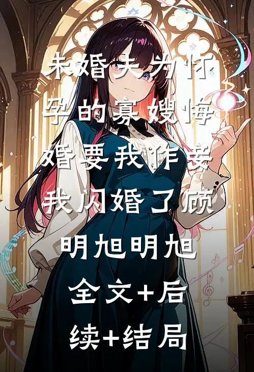 未婚夫为怀孕的寡嫂悔婚要我作妾，我闪婚了顾明旭明旭:全文+后续+结局