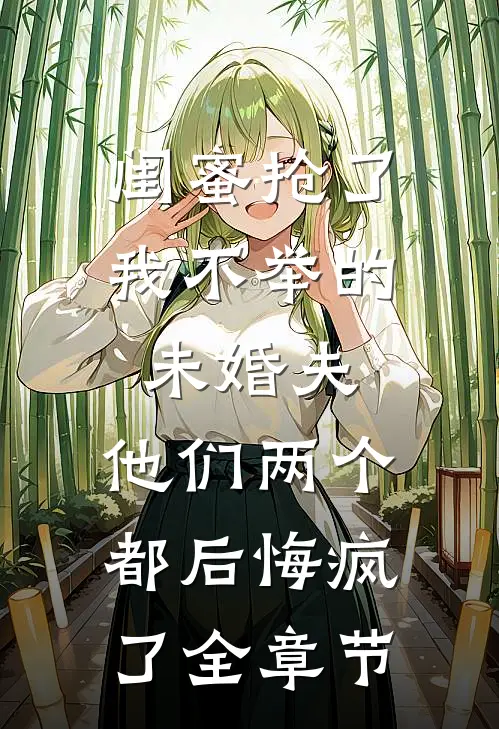 闺蜜抢了我不举的未婚夫，他们两个都后悔疯了全章节