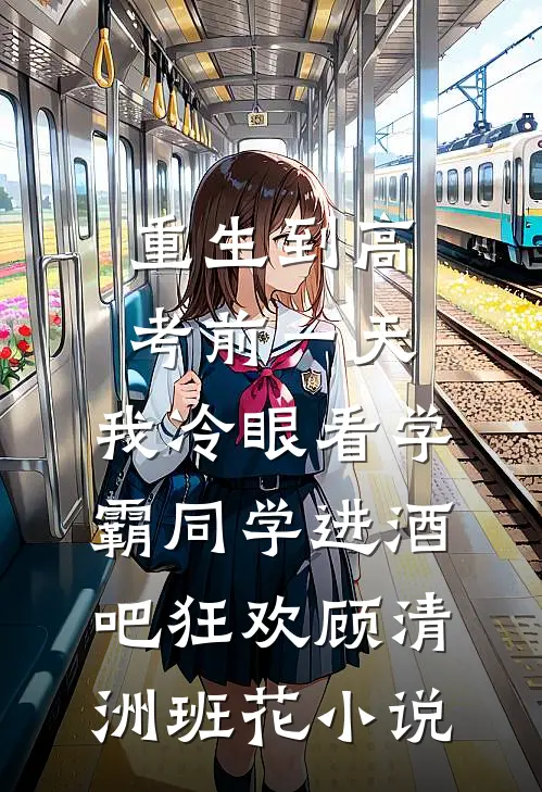 重生到高考前一天,我冷眼看学霸同学进酒吧狂欢顾清洲班花小说
