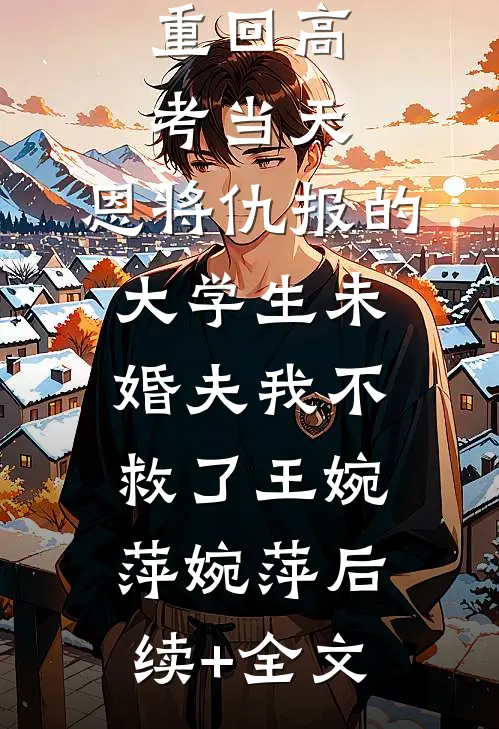 重回高考当天，恩将仇报的大学生未婚夫我不救了王婉萍婉萍后续+全文