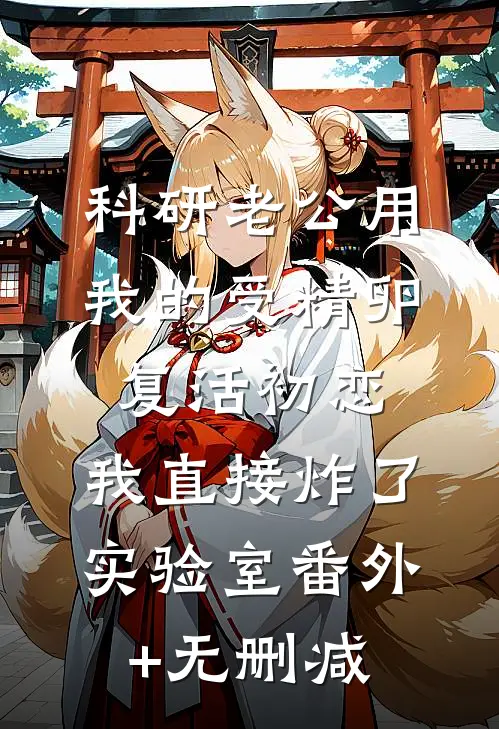 科研老公用我的受精卵复活初恋，我直接炸了实验室番外+无删减