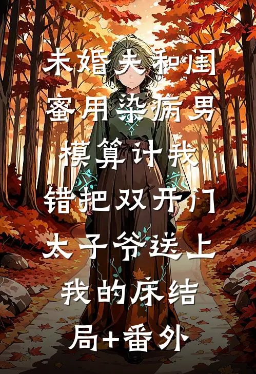 未婚夫和闺蜜用染病男模算计我，错把双开门太子爷送上我的床结局+番外