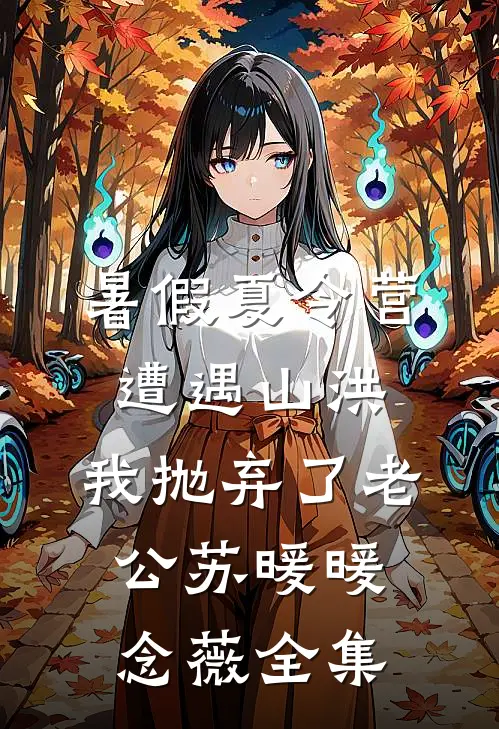 暑假夏令营遭遇山洪，我抛弃了老公苏暖暖念薇全集